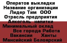 Оператов выкладки › Название организации ­ Лидер Тим, ООО › Отрасль предприятия ­ Алкоголь, напитки › Минимальный оклад ­ 31 000 - Все города Работа » Вакансии   . Ханты-Мансийский,Белоярский г.